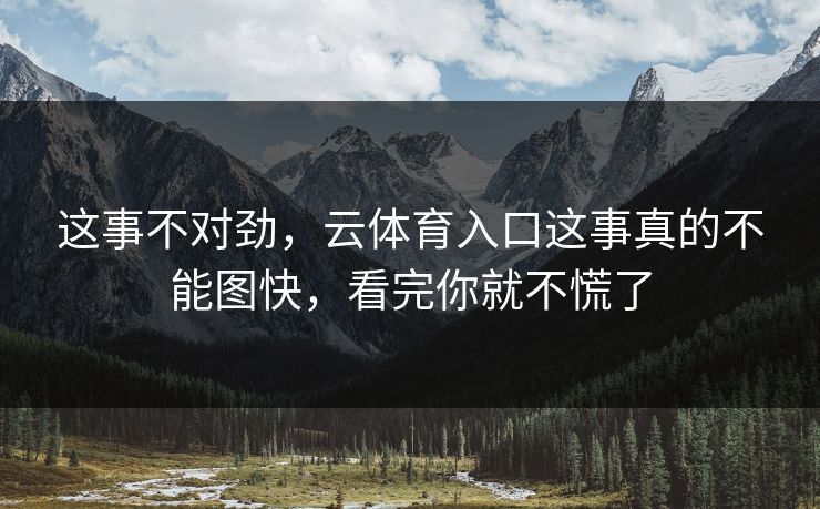 这事不对劲，云体育入口这事真的不能图快，看完你就不慌了
