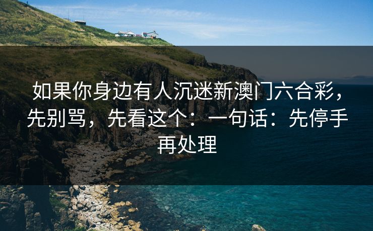 如果你身边有人沉迷新澳门六合彩，先别骂，先看这个：一句话：先停手再处理