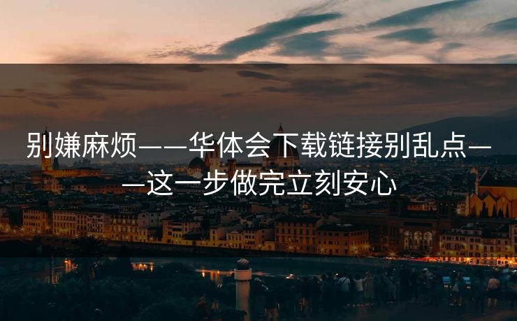 别嫌麻烦——华体会下载链接别乱点——这一步做完立刻安心