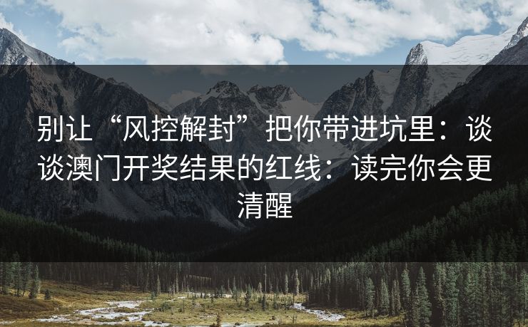 别让“风控解封”把你带进坑里：谈谈澳门开奖结果的红线：读完你会更清醒