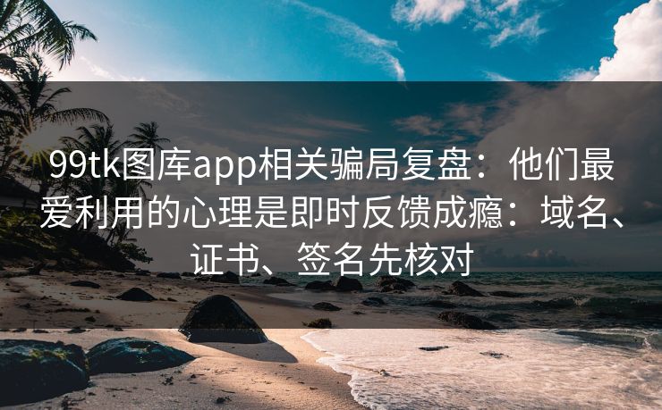 99tk图库app相关骗局复盘：他们最爱利用的心理是即时反馈成瘾：域名、证书、签名先核对