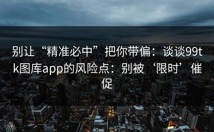 别让“精准必中”把你带偏：谈谈99tk图库app的风险点：别被‘限时’催促