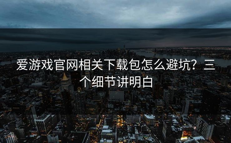 爱游戏官网相关下载包怎么避坑？三个细节讲明白