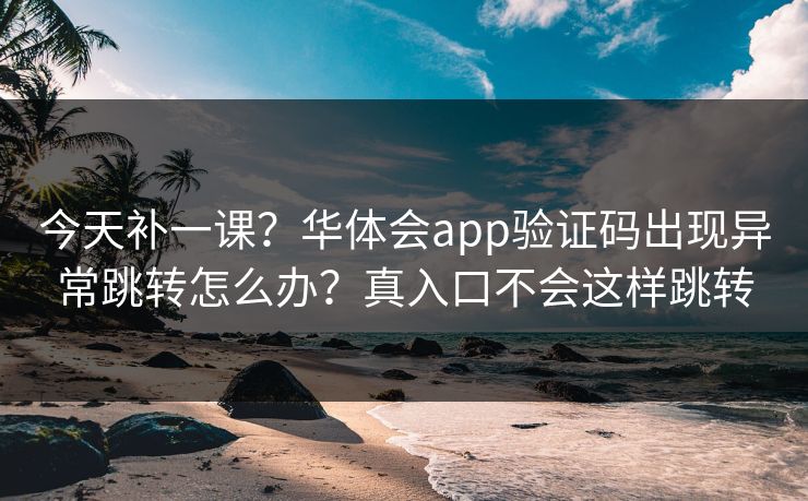 今天补一课？华体会app验证码出现异常跳转怎么办？真入口不会这样跳转
