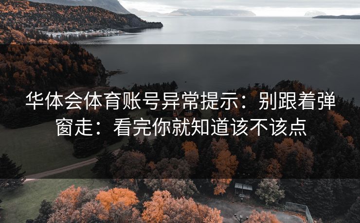 华体会体育账号异常提示：别跟着弹窗走：看完你就知道该不该点