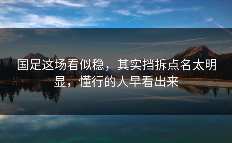 国足这场看似稳，其实挡拆点名太明显，懂行的人早看出来
