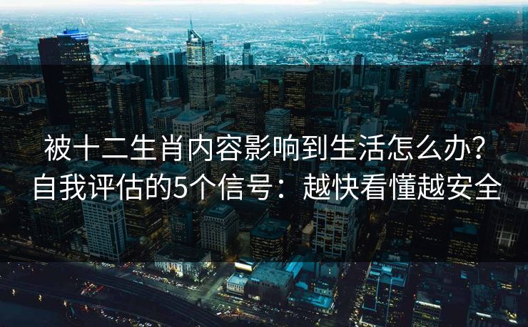 被十二生肖内容影响到生活怎么办？自我评估的5个信号：越快看懂越安全